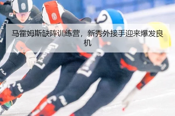 马霍姆斯缺阵训练营，新秀外接手迎来爆发良机