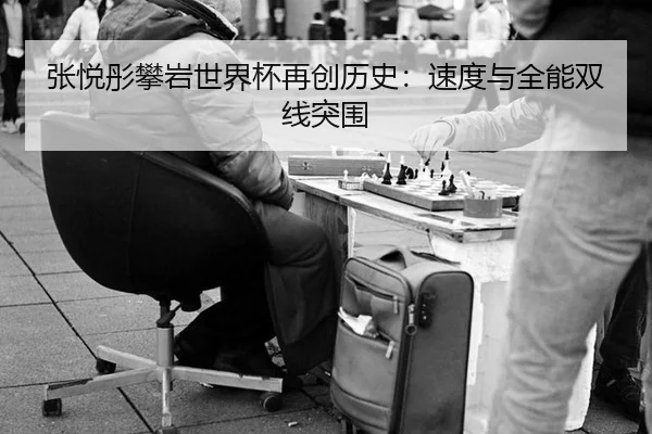 张悦彤攀岩世界杯再创历史：速度与全能双线突围