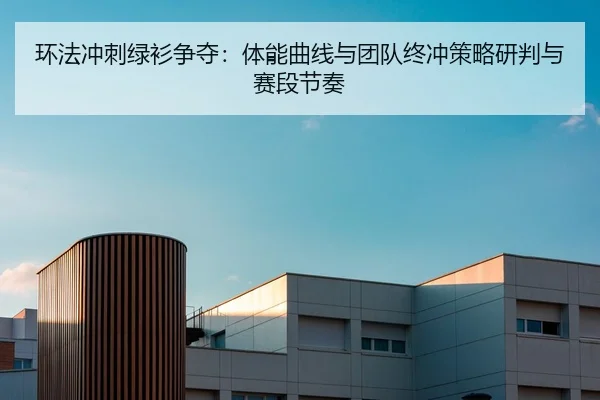 环法冲刺绿衫争夺：体能曲线与团队终冲策略研判与赛段节奏